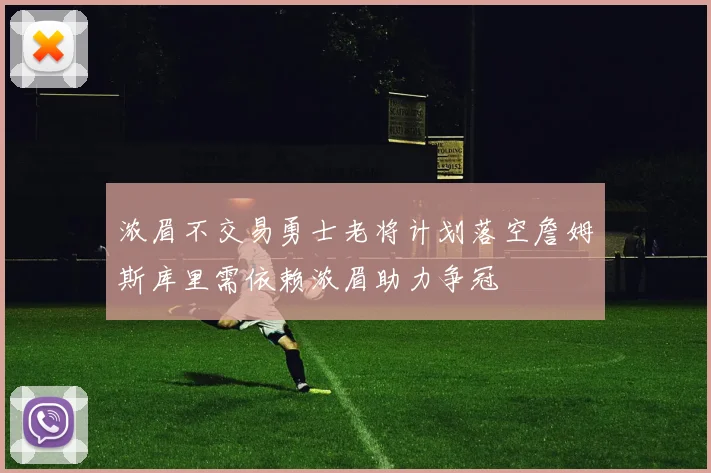 浓眉不交易勇士老将计划落空詹姆斯库里需依赖浓眉助力争冠