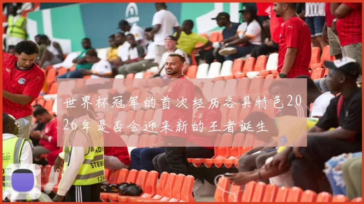 世界杯冠军的首次经历各具特色2026年是否会迎来新的王者诞生