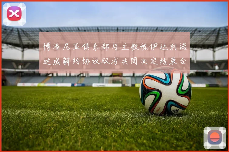 博洛尼亚俱乐部与主教练伊达利诺达成解约协议双方共同决定结束合作关系