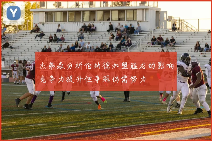 杰弗森分析伦纳德加盟猛龙的影响竞争力提升但争冠仍需努力
