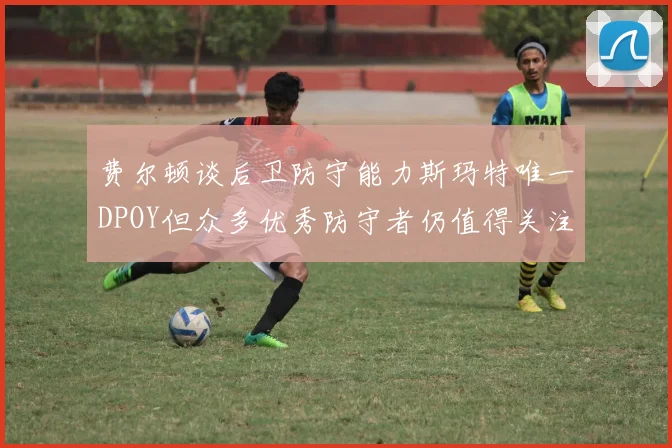 费尔顿谈后卫防守能力斯玛特唯一DPOY但众多优秀防守者仍值得关注