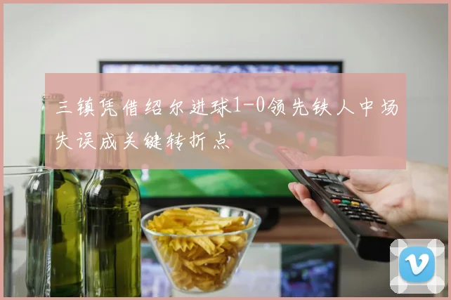 三镇凭借绍尔进球1-0领先铁人中场失误成关键转折点