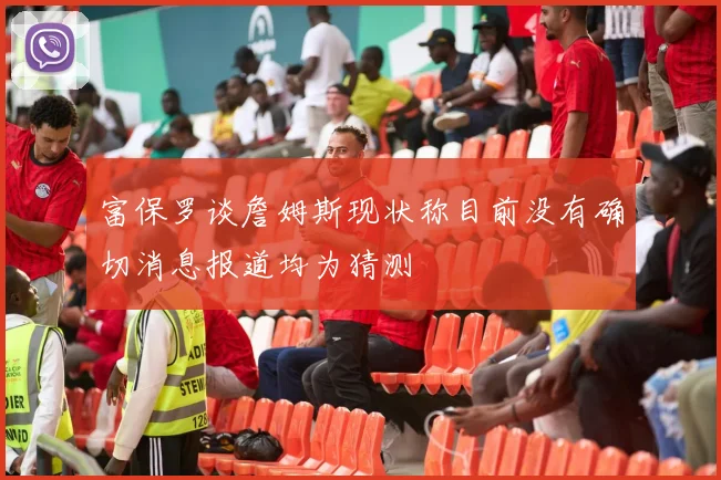 富保罗谈詹姆斯现状称目前没有确切消息报道均为猜测