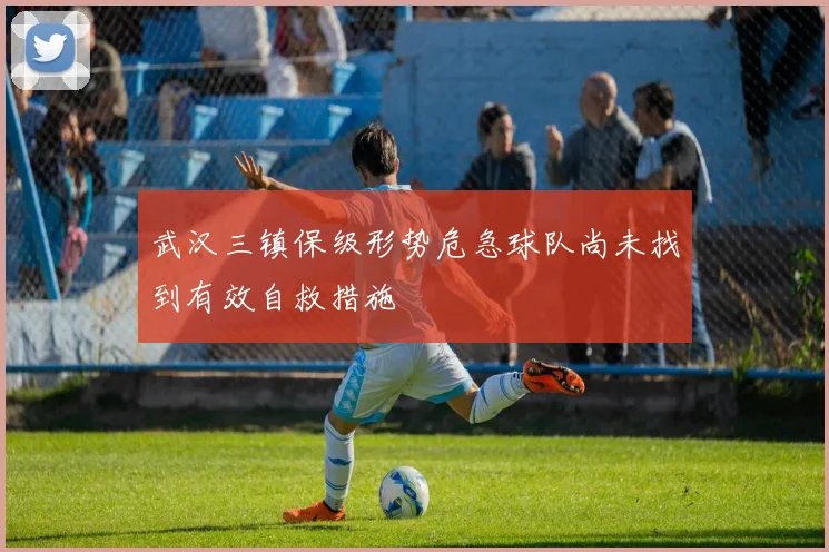 武汉三镇保级形势危急球队尚未找到有效自救措施