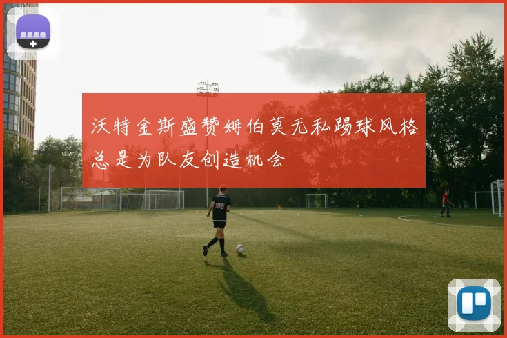 沃特金斯盛赞姆伯莫无私踢球风格总是为队友创造机会