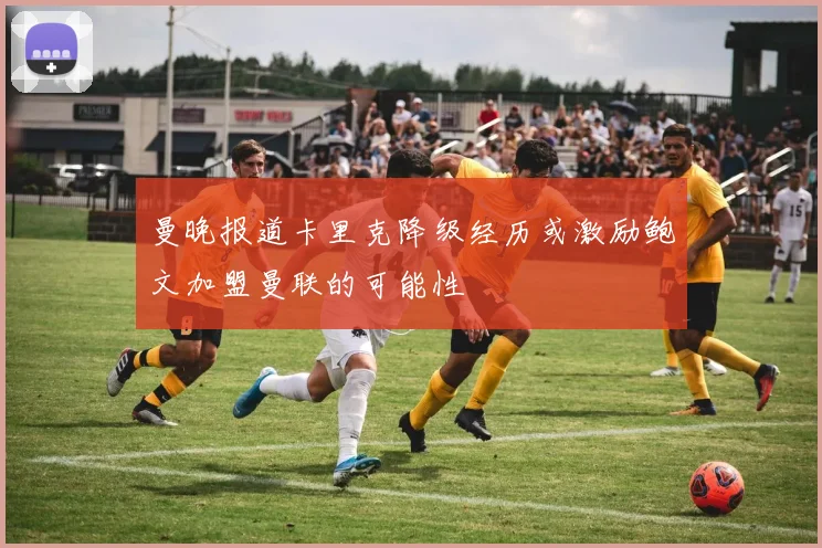 曼晚报道卡里克降级经历或激励鲍文加盟曼联的可能性