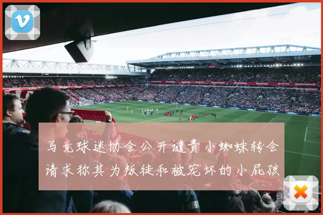 马竞球迷协会公开谴责小蜘蛛转会请求称其为叛徒和被宠坏的小屁孩