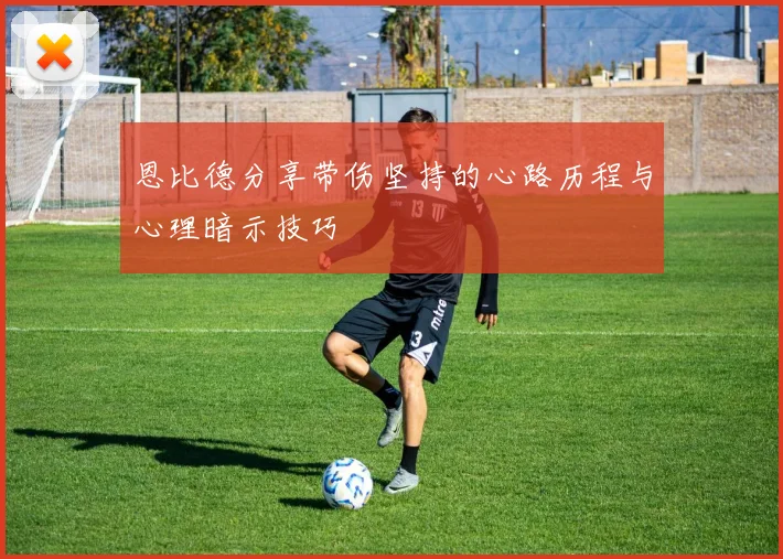 恩比德分享带伤坚持的心路历程与心理暗示技巧