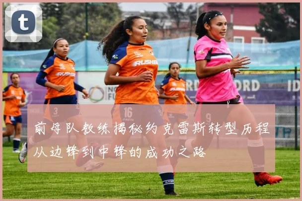 前母队教练揭秘约克雷斯转型历程从边锋到中锋的成功之路