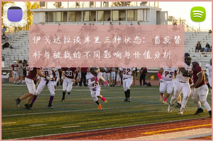 伊戈达拉谈库里三种状态：首发替补与被裁的不同影响与价值分析