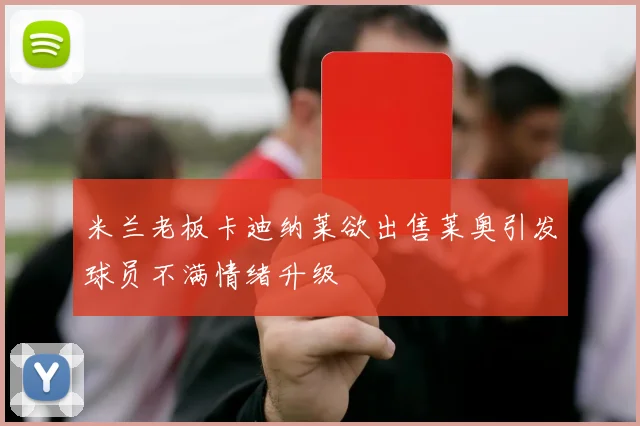 米兰老板卡迪纳莱欲出售莱奥引发球员不满情绪升级