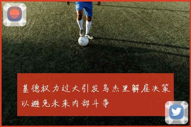 基德权力过大引发乌杰里解雇决策以避免未来内部斗争